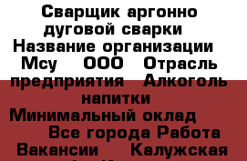 Сварщик аргонно-дуговой сварки › Название организации ­ Мсу-4, ООО › Отрасль предприятия ­ Алкоголь, напитки › Минимальный оклад ­ 80 000 - Все города Работа » Вакансии   . Калужская обл.,Калуга г.